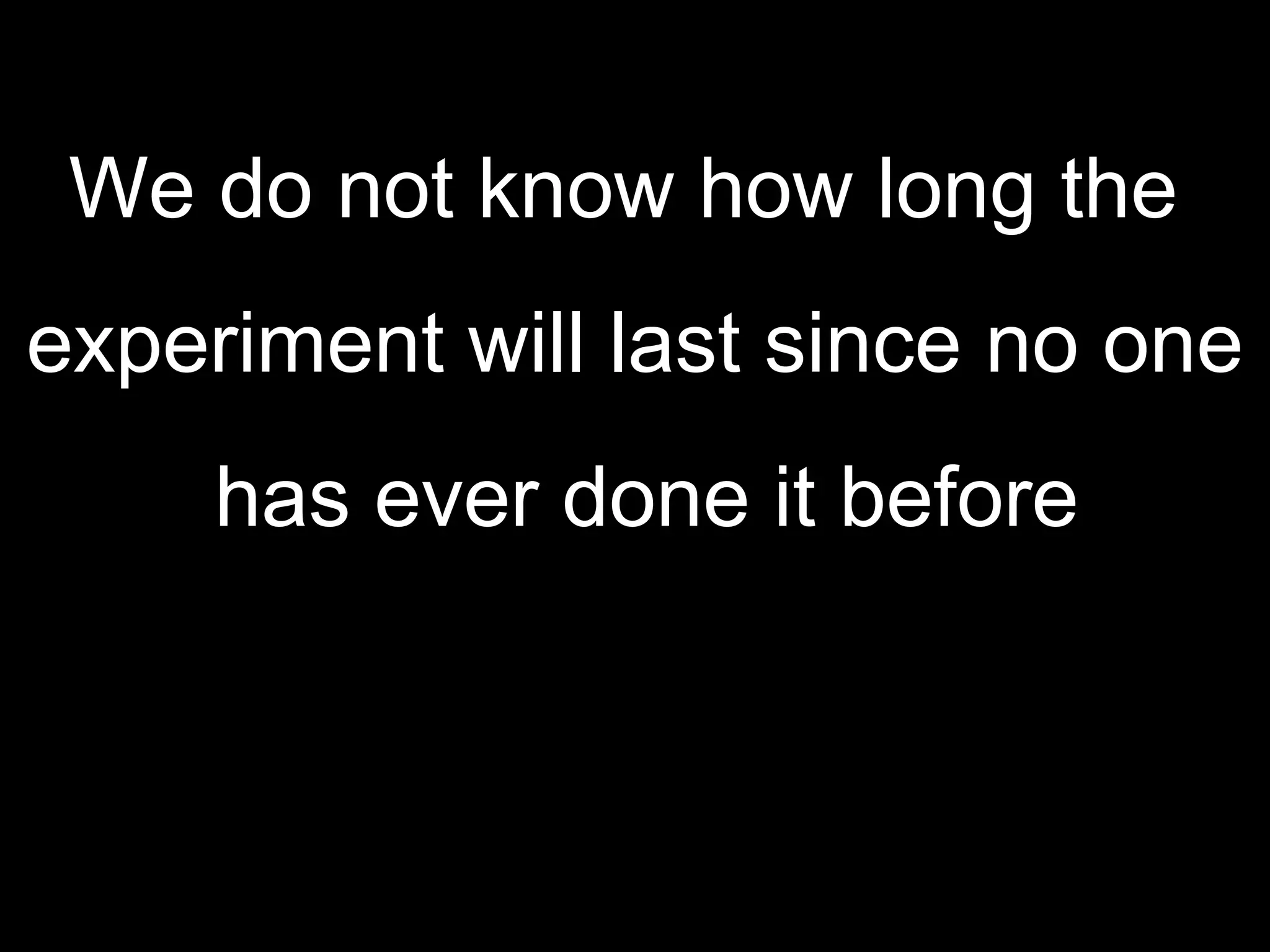 We do not know how long the  experiment will last since no one has ever done it before 