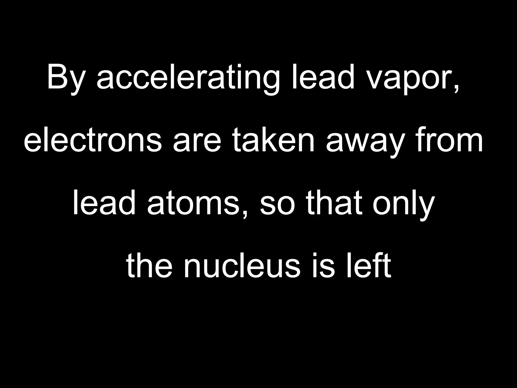 By accelerating lead vapor,  electrons are taken away from  lead atoms, so that only  the nucleus is left 
