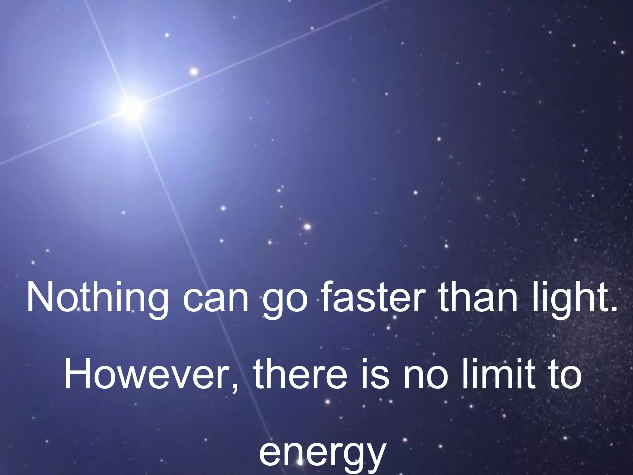 Nothing can go faster than light. However, there is no limit to  energy 