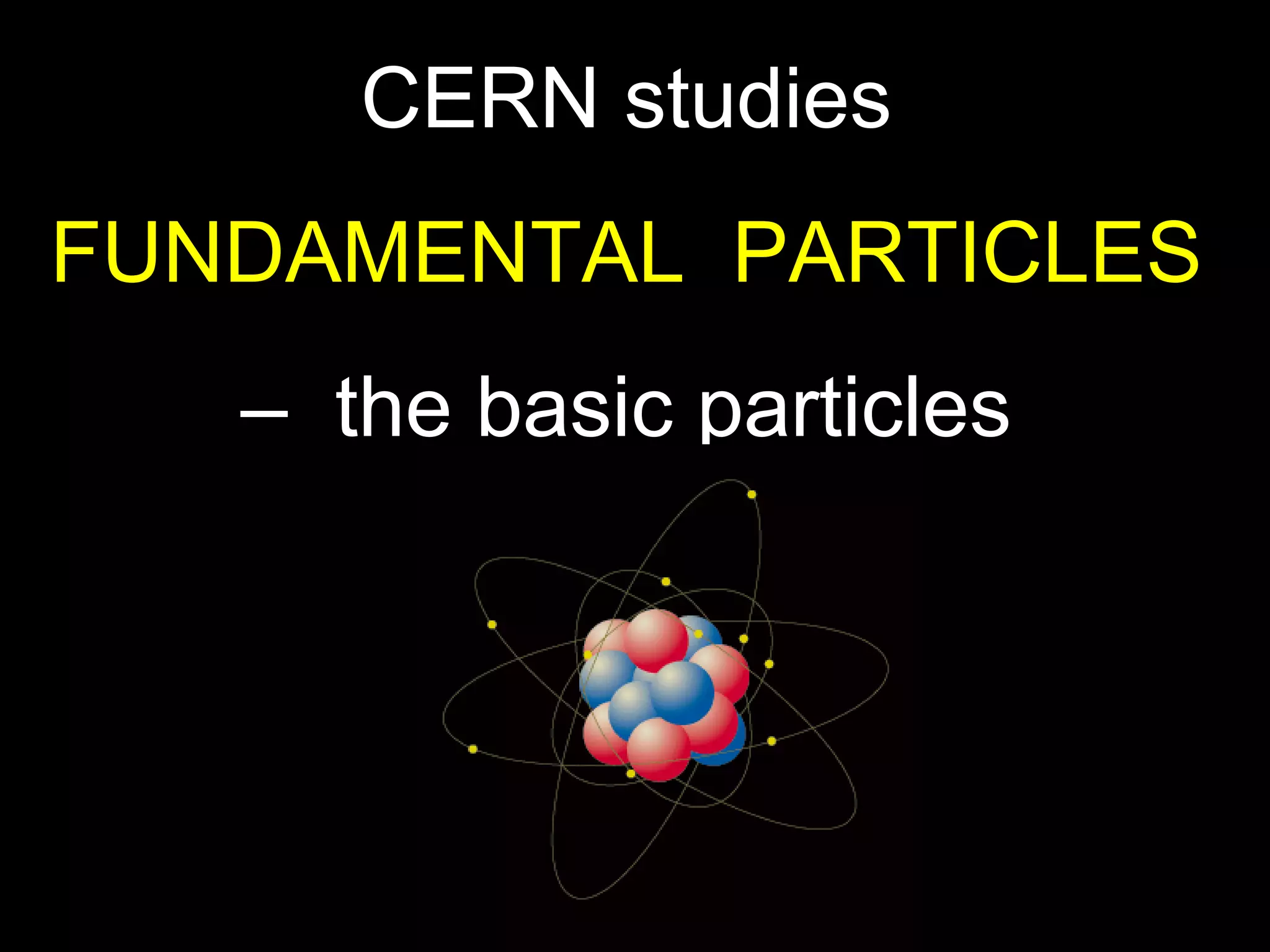 CERN studies  FUNDAMENTAL  PARTICLES  –  the basic particles   