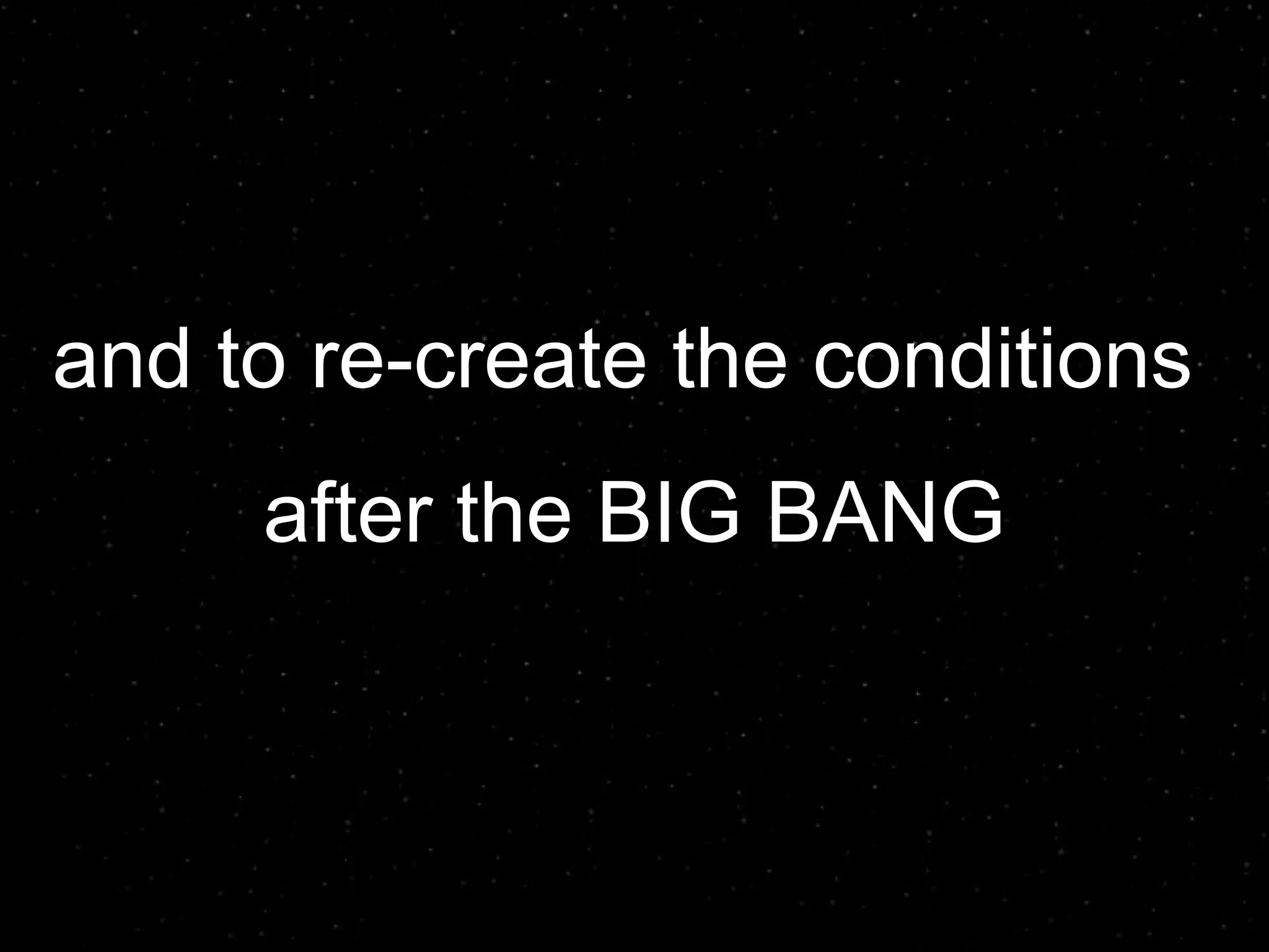 and to re-create the conditions  after the BIG BANG 