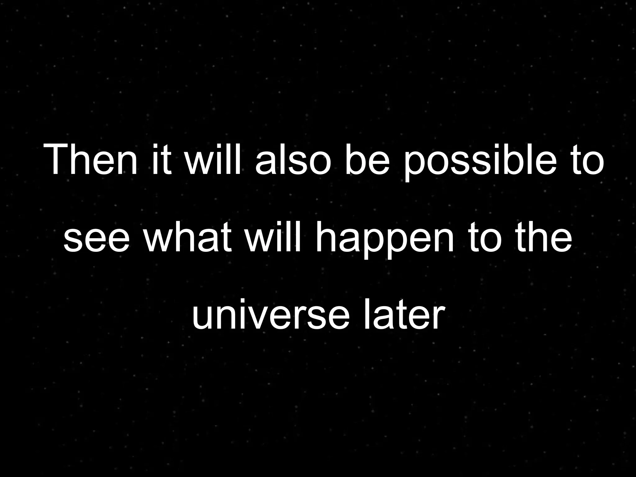 Then it will also be possible to see what will happen to the  universe later 