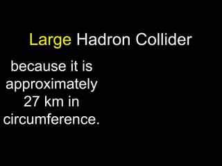 because it is approximately 27 km in circumference. Large  Hadron Collider 