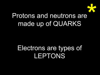 * Protons and neutrons are made up of QUARKS Electrons are types of LEPTONS 