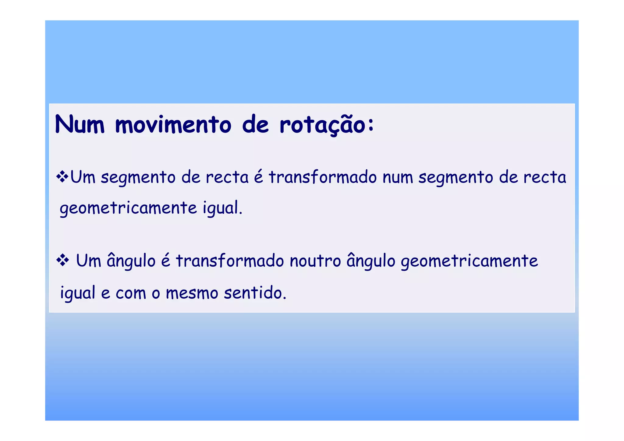 Num movimento de rotação:

 Um segmento de recta é transformado num segmento de recta
geometricamente igual.


 Um ângulo é transformado noutro ângulo geometricamente
igual e com o mesmo sentido.
 