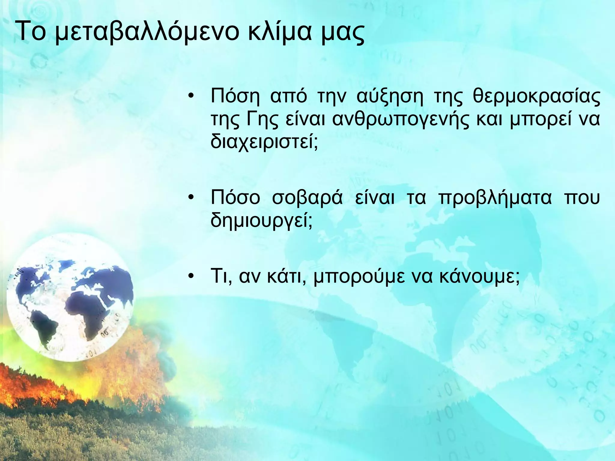 Το μεταβαλλόμενο κλίμα μας Πόση από την αύξηση της θερμοκρασίας της Γης είναι ανθρωπογενής και μπορεί να διαχειριστεί; Πόσο σοβαρά είναι τα προβλήματα που δημιουργεί; Τι, αν κάτι, μπορούμε να κάνουμε; 