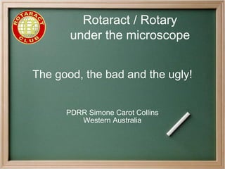 Rotaract / Rotary
under the microscope
The good, the bad and the ugly!
PDRR Simone Carot Collins
Western Australia
 