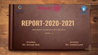 REPORT-2020-2021
ROTARACT CLUB OF GCET COLLEGE
ZONE – 3
President
Rtr. Dweejal Shah
Secretary
Rtr. Nandani patel
 