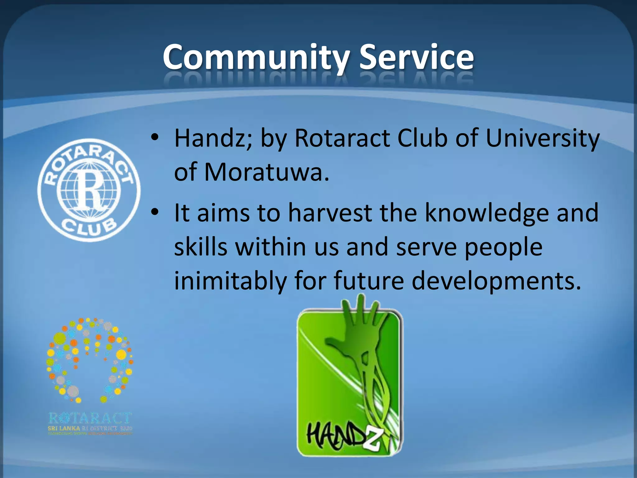 Community Service
• Handz; by Rotaract Club of University
  of Moratuwa.
• It aims to harvest the knowledge and
  skills within us and serve people
  inimitably for future developments.
 