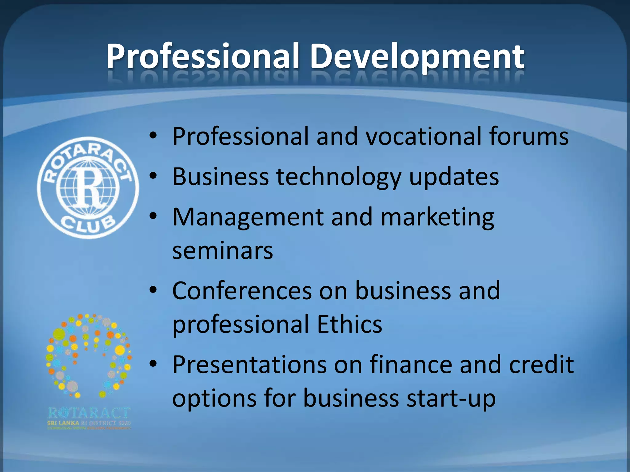 Professional Development
  • Professional and vocational forums
  • Business technology updates
  • Management and marketing
    seminars
  • Conferences on business and
    professional Ethics
  • Presentations on finance and credit
    options for business start-up
 
