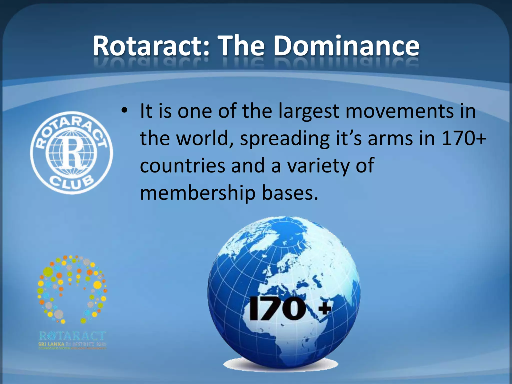 Rotaract: The Dominance
 • It is one of the largest movements in
   the world, spreading it’s arms in 170+
   countries and a variety of
   membership bases.
 
