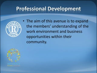 Professional Development
  • The aim of this avenue is to expand
    the members’ understanding of the
    work environment and business
    opportunities within their
    community.
 