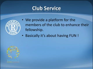 Club Service
• We provide a platform for the
  members of the club to enhance their
  fellowship.
• Basically it’s about having FUN !
 