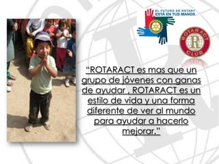 “ROTARACT es mas que un
grupo de jóvenes con ganas
de ayudar , ROTARACT es un
 estilo de vida y una forma
 diferente de ver al mundo
   para ayudar a hacerlo
          mejorar.”
 