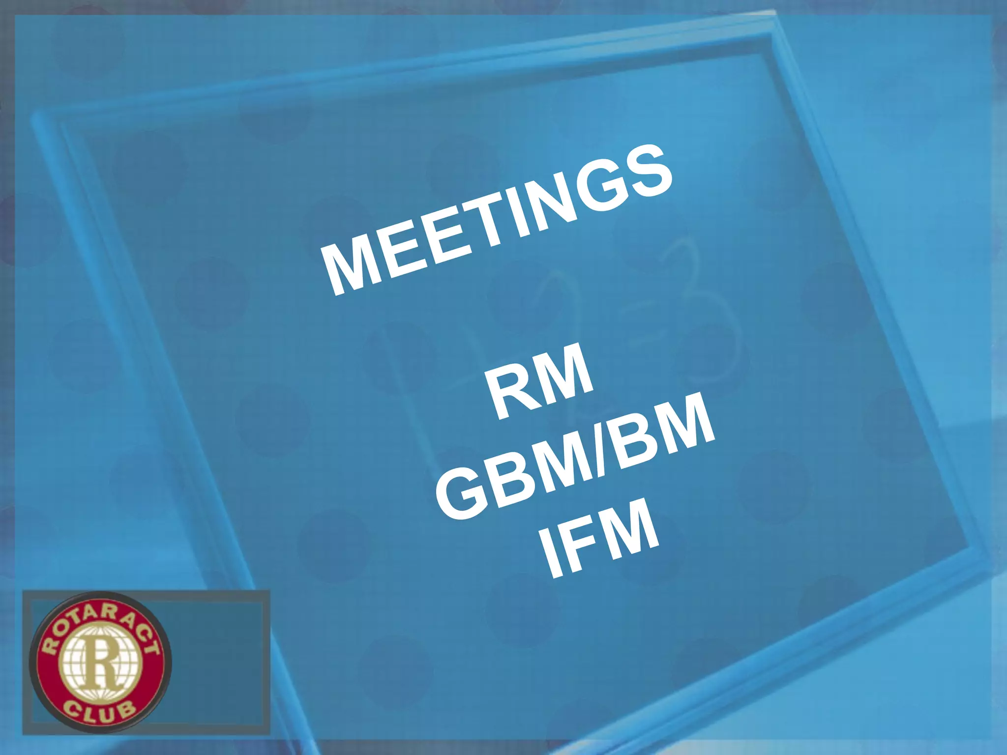 MEETINGS
RM
GBM/BM
IFM
 