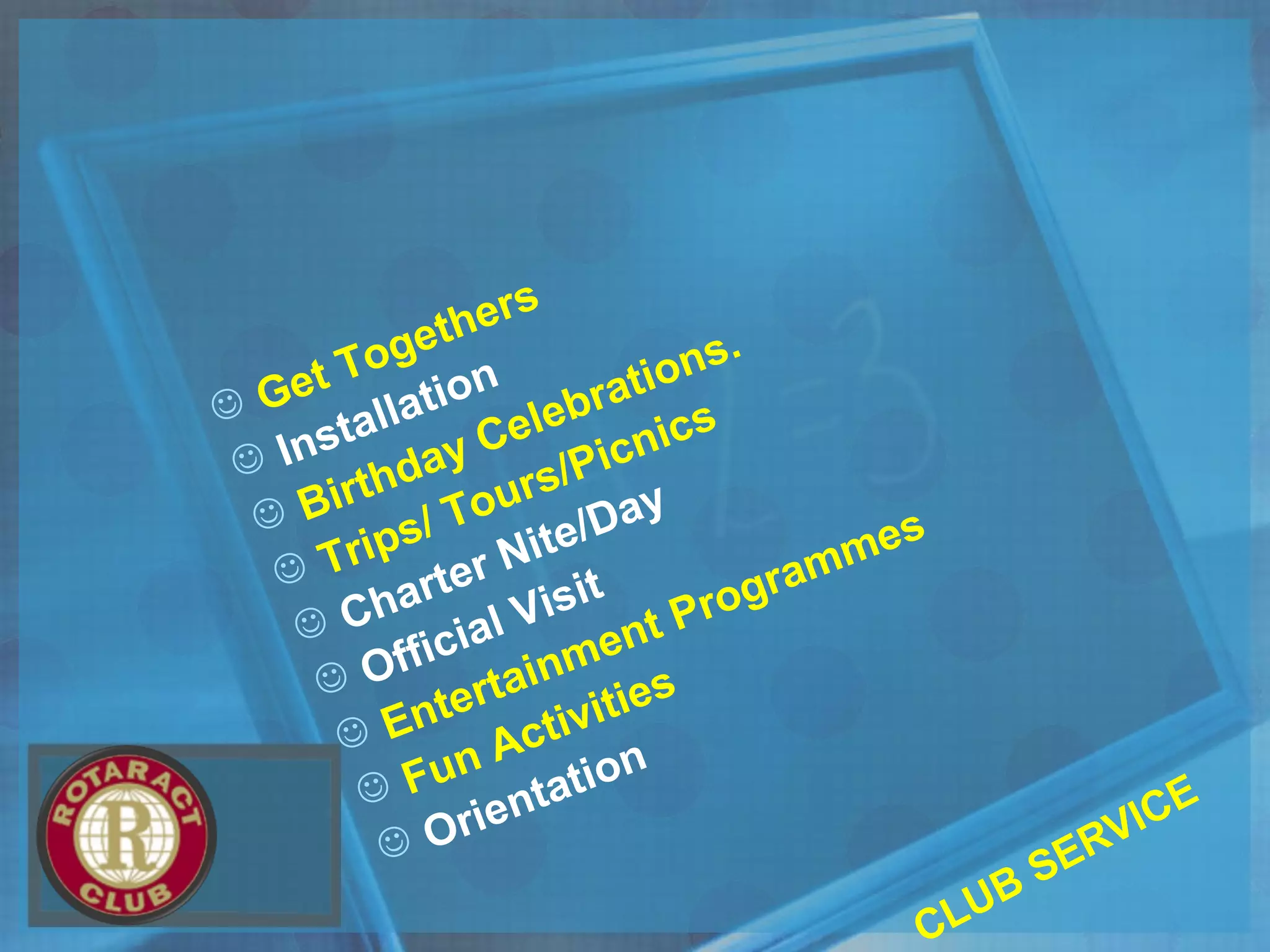 CLUB SERVICE
 Get Togethers
 Installation
 Birthday Celebrations.
 Trips/ Tours/Picnics
 Charter Nite/Day
 Official Visit
 Entertainment Programmes
 Fun Activities
 Orientation
 