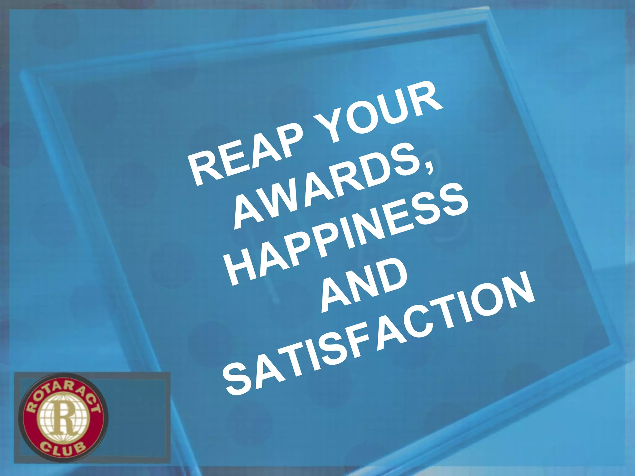 REAP YOUR
AWARDS,
HAPPINESS
AND
SATISFACTION
 