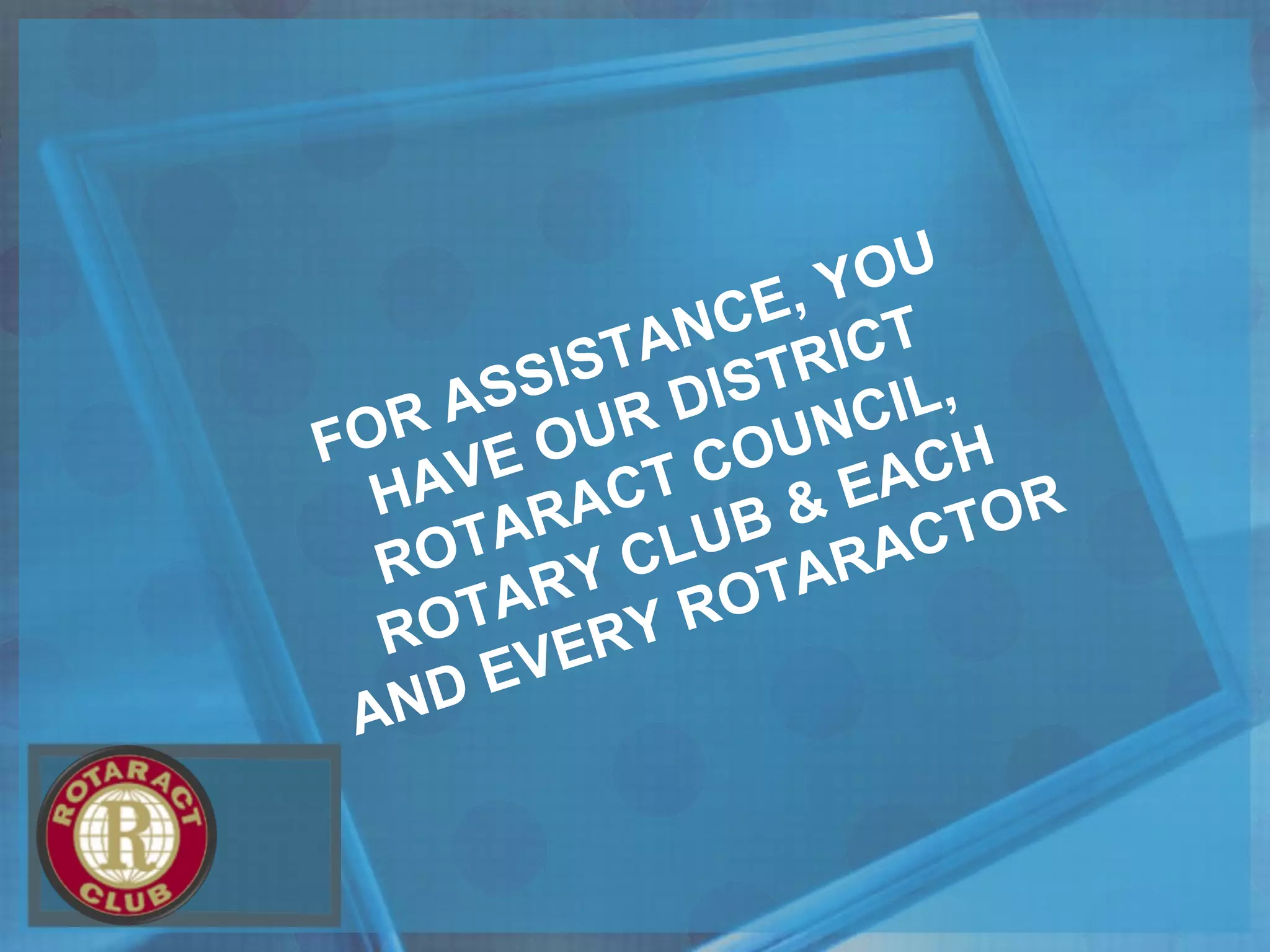 FOR ASSISTANCE, YOU
HAVE OUR DISTRICT
ROTARACT COUNCIL,
ROTARY CLUB & EACH
AND EVERY ROTARACTOR
 