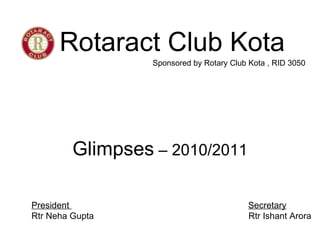 Rotaract Club Kota Glimpses  – 2010/2011 Sponsored by Rotary Club Kota , RID 3050 President  Secretary Rtr Neha Gupta  Rtr Ishant Arora 