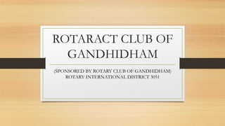 ROTARACT CLUB OF
GANDHIDHAM
(SPONSORED BY ROTARY CLUB OF GANDHIDHAM)
ROTARY INTERNATIONAL DISTRICT 3051
 