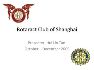 Rotaract Club of Shanghai Presenter: Hui Lin Tan  October – December 2009 