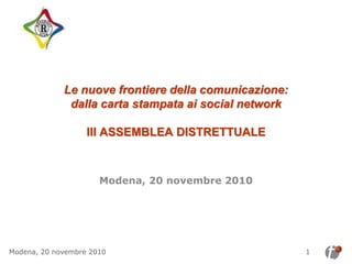 Le nuove frontiere della comunicazione:
              dalla carta stampata ai social network

                   III ASSEMBLEA DISTRETTUALE



                      Modena, 20 novembre 2010




Modena, 20 novembre 2010                               1
 