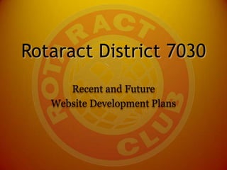Rotaract District 7030
Recent and Future
Website Development Plans
 