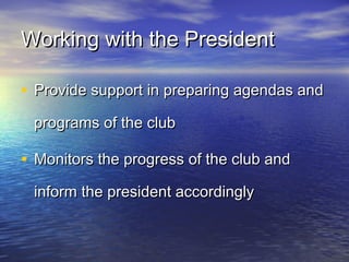 Working with the PresidentWorking with the President
• Provide support in preparing agendas andProvide support in preparing agendas and
programs of the clubprograms of the club
• Monitors the progress of the club andMonitors the progress of the club and
inform the president accordinglyinform the president accordingly
 