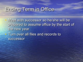 Ending Term in OfficeEnding Term in Office
• Meet with successor so he/she will beMeet with successor so he/she will be
prepared to assume office by the start ofprepared to assume office by the start of
the new yearthe new year
• Turn over all files and records toTurn over all files and records to
successorsuccessor
 