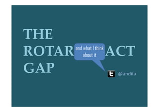 THE
ROTAR   and what I think
            about it       ACT
GAP                         @andifa
 