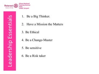 LeadershipEssentials
1. Be a Big Thinker.
2. Have a Mission the Matters
3. Be Ethical
4. Be a Change-Master
5. Be sensitive
6. Be a Risk taker
 