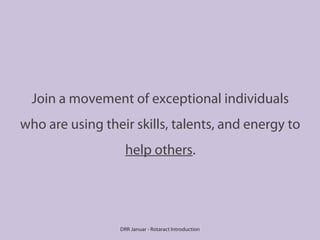 Join a movement of exceptional individuals
who are using their skills, talents, and energy to
help others.

DRR Januar - Rotaract Introduction

 