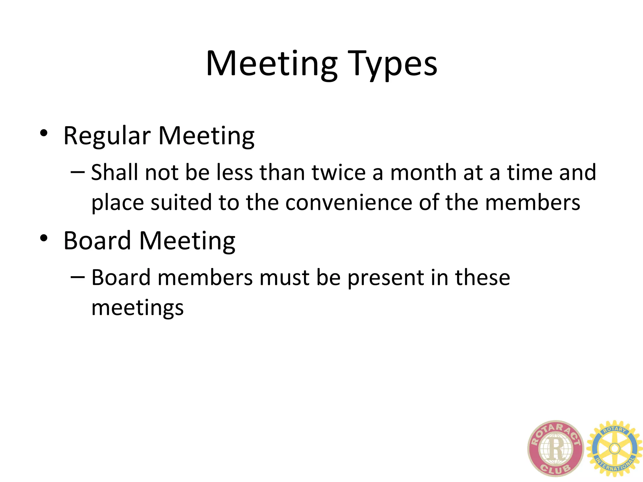 Meeting Types
• Regular Meeting
  – Shall not be less than twice a month at a time and
    place suited to the convenience of the members
• Board Meeting
  – Board members must be present in these
    meetings
 