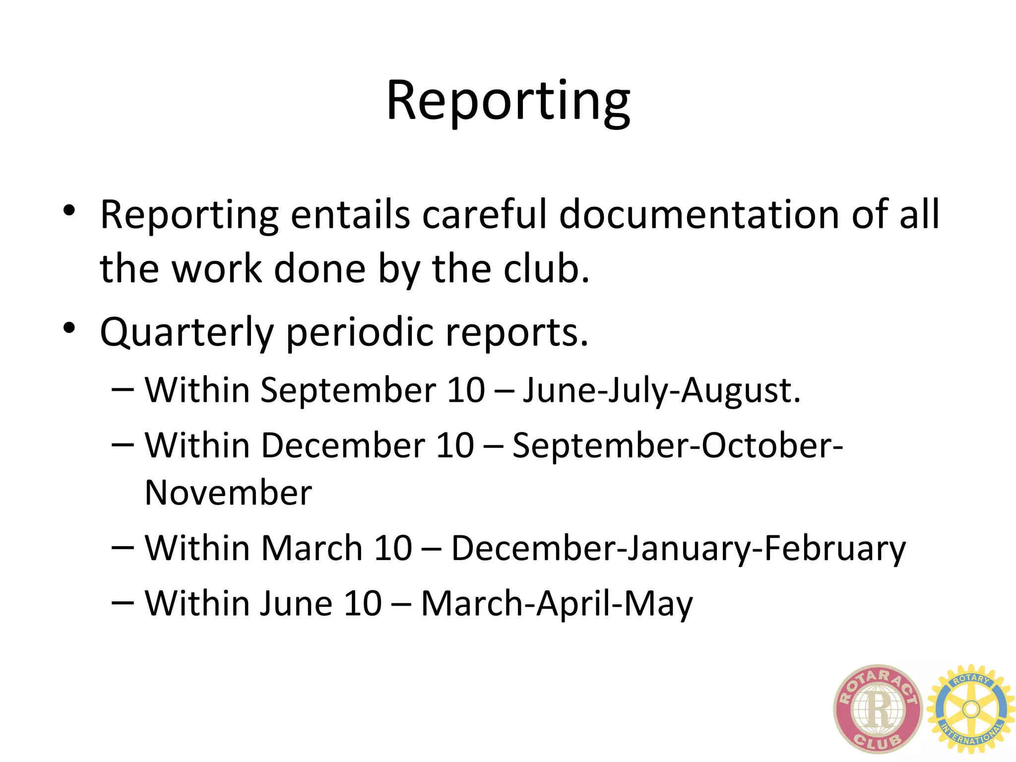 Reporting
• Reporting entails careful documentation of all
  the work done by the club.
• Quarterly periodic reports.
  – Within September 10 – June-July-August.
  – Within December 10 – September-October-
    November
  – Within March 10 – December-January-February
  – Within June 10 – March-April-May
 
