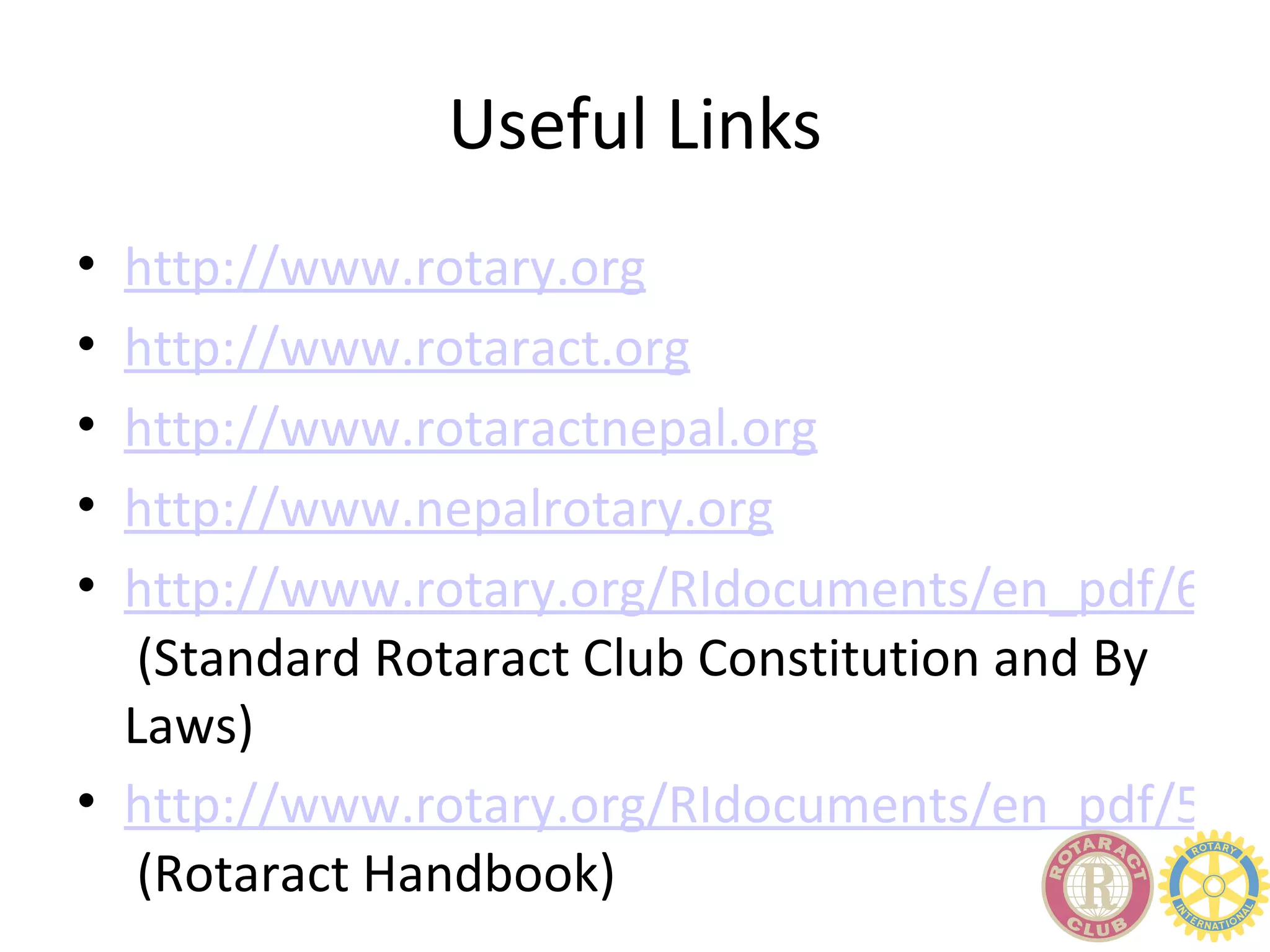 Useful Links
• http://www.rotary.org
• http://www.rotaract.org
• http://www.rotaractnepal.org
• http://www.nepalrotary.org
• http://www.rotary.org/RIdocuments/en_pdf/661e
   (Standard Rotaract Club Constitution and By
  Laws)
• http://www.rotary.org/RIdocuments/en_pdf/562e
   (Rotaract Handbook)
 