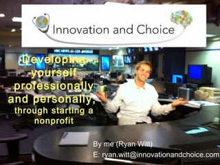 Developing yourself professionally and personally,  through starting a nonprofit By me (Ryan Witt) E: ryan.witt@innovationandchoice.com 