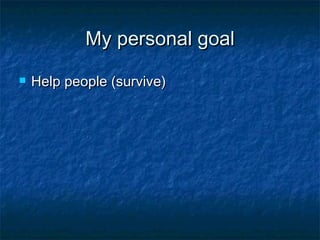 My personal goal Help people (survive) 