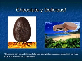 Chocolate-y Delicious! “ Chocolate can be as bitter as failure or as sweet as success; regardless we must look at it as delicious nonetheless."  
