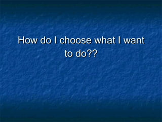 How do I choose what I want to do?? 
