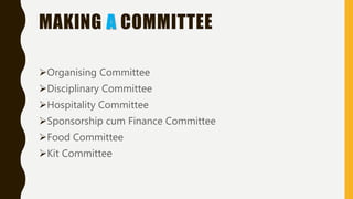 MAKING A COMMITTEE
Organising Committee
Disciplinary Committee
Hospitality Committee
Sponsorship cum Finance Committee
Food Committee
Kit Committee
 