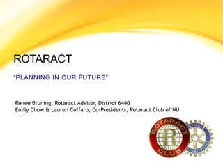 Rotaract “Planning in Our Future” Renee Bruning, Rotaract Advisor, District 6440 Emily Chow & Lauren Coffaro, Co-Presidents, Rotaract Club of NU 