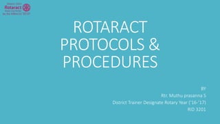 ROTARACT
PROTOCOLS &
PROCEDURES
BY
Rtr. Muthu prasanna S
District Trainer Designate Rotary Year (‘16-’17)
RID 3201
 