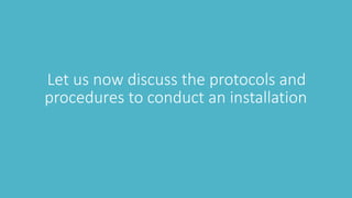 Let us now discuss the protocols and
procedures to conduct an installation
 