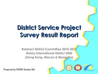 District Service Project Survey Result Report Rotaract District Committee 2010-2011 Rotary International District 3450 (Hong Kong, Macao & Mongolia) Prepared by DDRR Stanley SIU 