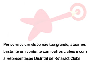 Por sermos um clube não tão grande, atuamos bastante em conjunto com outros clubes e com a Representação Distrital de Rotaract Clubs 