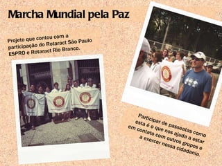 Marcha Mundial pela Paz Projeto que contou com a participação do Rotaract São Paulo ESPRO e Rotaract Rio Branco. Participar de passeatas como esta é o que nos ajuda a estar em contato com outros grupos e a exercer nossa cidadania. 