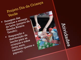 Cri ança
                   a da
             to Di
       Proje
        Verde
                   s
            e m da ntrega
•    Pesag as e e        to da
           ç           e
     crian ite (proj a




                                     Ativi
      d o Le a Rotári
              i
       Famíl i);
             ib
        Tatu            e
                ração de




                                      dade
          repa uição
      •  P istrib ra as
         d           a
                he p e mães
          lanc ças
           crian , suco, nte e




                                        s
            (boloorro-que
             cach ca);
              pipo
 