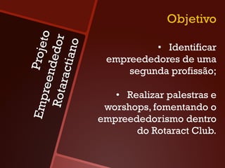 Objetivo
               to
               r
            ano
         dedo                 •  Identificar
        Proje

      racti          empreededores de uma
                         segunda profissão;
    reen
 Rota


                       •  Realizar palestras e
Emp




                     worshops, fomentando o
                    empreededorismo dentro
                            do Rotaract Club.
 