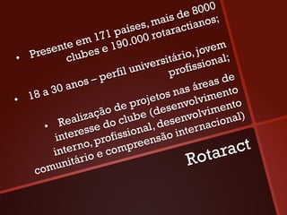 8000
                                     is de nos;
                               s, ma ractia
                          aíse rota
                   171 p .000
            te em s e 190
      esen lube                             jovem
•  P r       c                         ário, onal;
                                versit fissi
                      erfi l uni      pro
                 s–p                            s de
                                           área to
           0 ano
    8a3                              s nas vimen
•  1                           ojeto nvol
                          e pr dese
                        d                        ento
                  ação lube (              olvim nal)
             ealiz do c               senv acio
       •  R esse                al, de intern
                          sion são
          inter      rofis reen
                                                   act
                   p
               rno, comp
         inte io e
          u nitár                         Ro  tar
     com
 