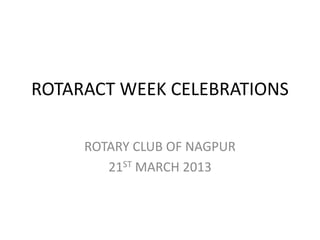 ROTARACT WEEK CELEBRATIONS

     ROTARY CLUB OF NAGPUR
        21ST MARCH 2013
 